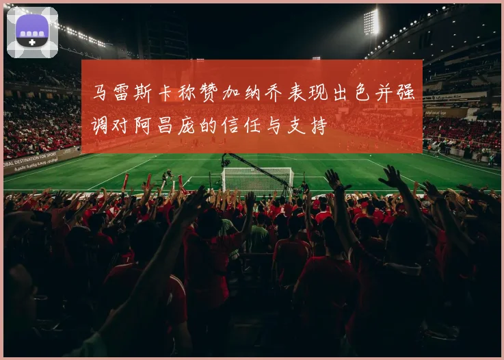 马雷斯卡称赞加纳乔表现出色并强调对阿昌庞的信任与支持