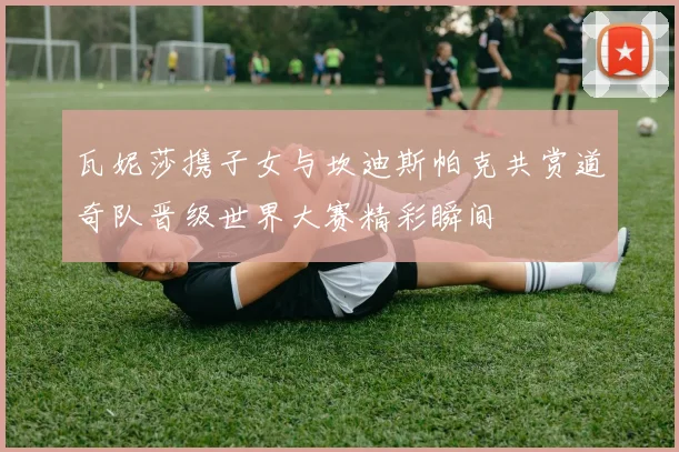 瓦妮莎携子女与坎迪斯帕克共赏道奇队晋级世界大赛精彩瞬间