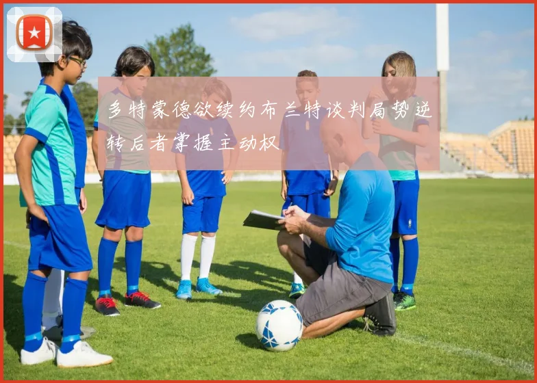 多特蒙德欲续约布兰特谈判局势逆转后者掌握主动权