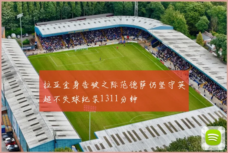 拉亚金身告破之际范德萨仍坚守英超不失球纪录1311分钟