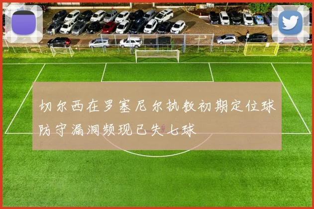 切尔西在罗塞尼尔执教初期定位球防守漏洞频现已失七球
