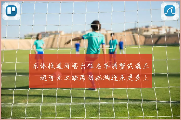 东体报道海港出征名单调整武磊王燊超蒋光太缺席刘祝润迎来更多上场机会