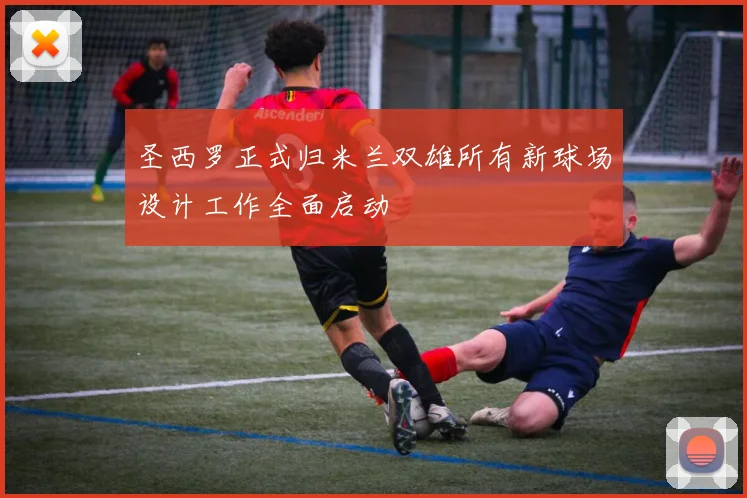 圣西罗正式归米兰双雄所有新球场设计工作全面启动