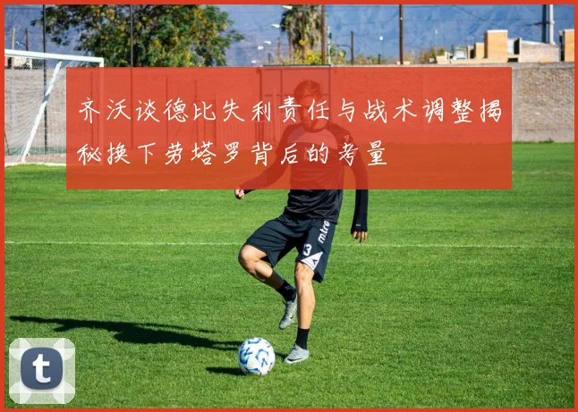 齐沃谈德比失利责任与战术调整揭秘换下劳塔罗背后的考量