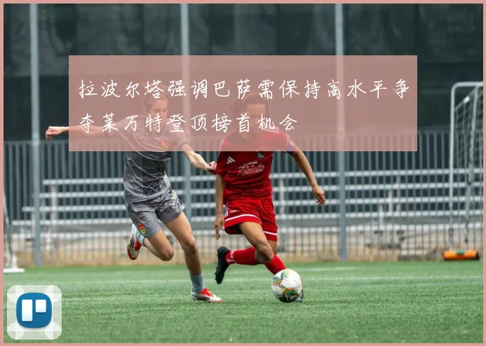 拉波尔塔强调巴萨需保持高水平争夺莱万特登顶榜首机会
