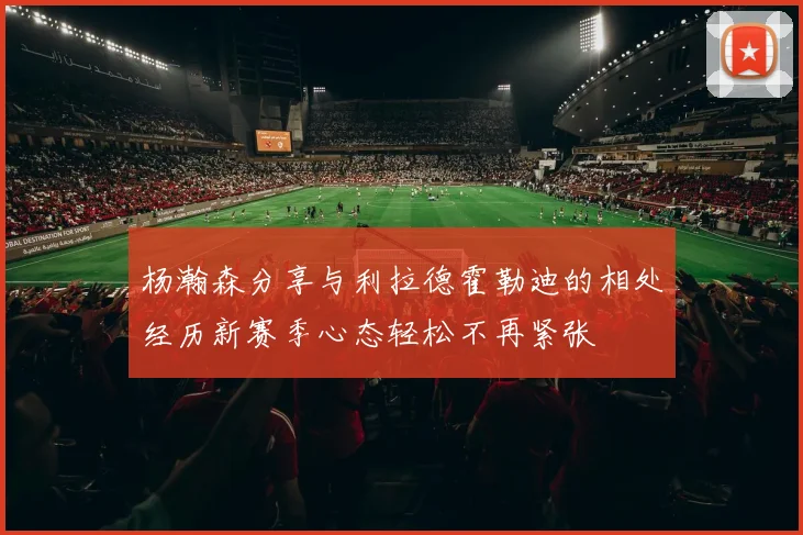 杨瀚森分享与利拉德霍勒迪的相处经历新赛季心态轻松不再紧张