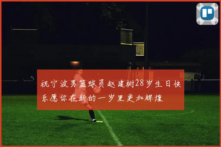 祝宁波男篮球员赵建树28岁生日快乐愿你在新的一岁里更加辉煌