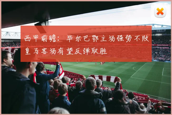 西甲前瞻：毕尔巴鄂主场强势不败皇马客场有望反弹取胜
