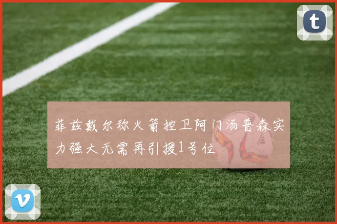 菲兹戴尔称火箭控卫阿门汤普森实力强大无需再引援1号位