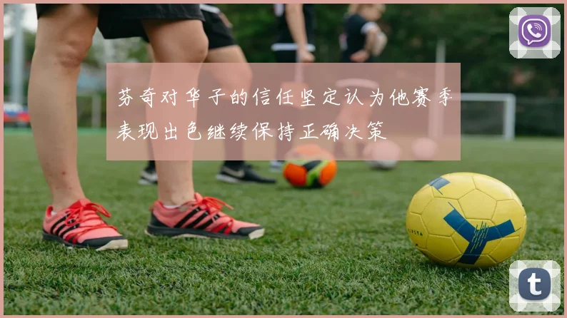芬奇对华子的信任坚定认为他赛季表现出色继续保持正确决策