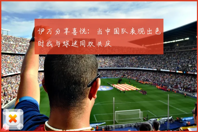 伊万分享喜悦：当中国队表现出色时我与球迷同欢共庆