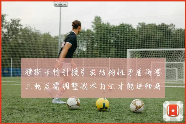 穆斯卡特引援引发结构性矛盾海港三轮后需调整战术打法才能逆转局面