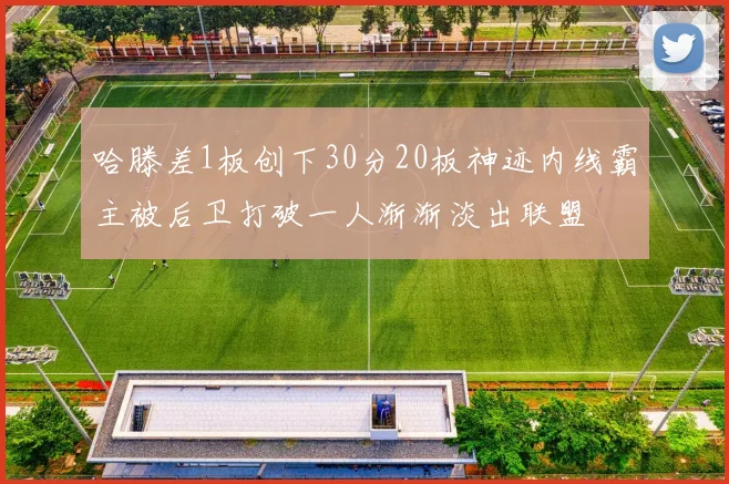 哈滕差1板创下30分20板神迹内线霸主被后卫打破一人渐渐淡出联盟