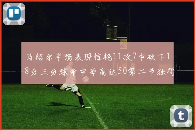 马绍尔半场表现惊艳11投7中砍下18分三分球命中率高达50第二节独得12分