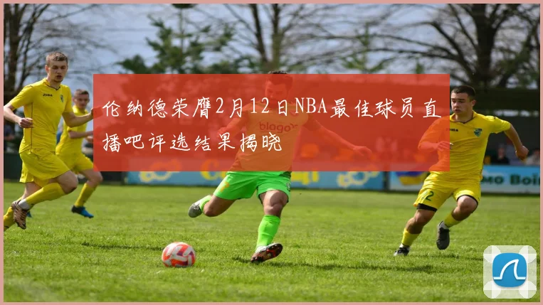 伦纳德荣膺2月12日NBA最佳球员直播吧评选结果揭晓