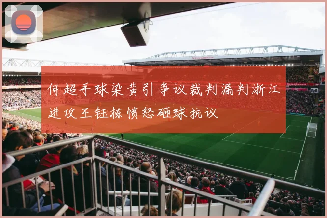 何超手球染黄引争议裁判漏判浙江进攻王钰栋愤怒砸球抗议