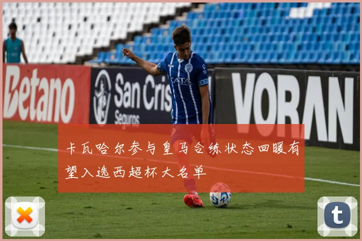 卡瓦哈尔参与皇马合练状态回暖有望入选西超杯大名单