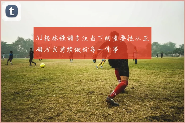 AJ格林强调专注当下的重要性以正确方式持续做好每一件事