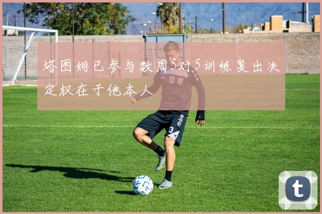 塔图姆已参与数周5对5训练复出决定权在于他本人
