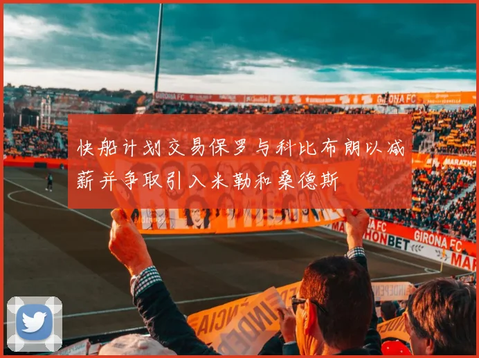 快船计划交易保罗与科比布朗以减薪并争取引入米勒和桑德斯