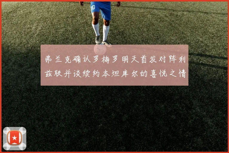 弗兰克确认罗梅罗明天首发对阵利兹联并谈续约本坦库尔的喜悦之情