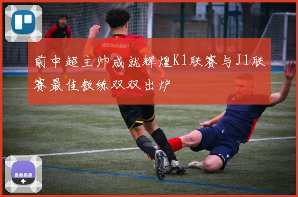 前中超主帅成就辉煌K1联赛与J1联赛最佳教练双双出炉