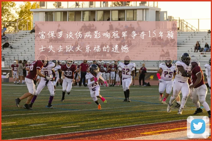 富保罗谈伤病影响冠军争夺15年骑士失去欧文乐福的遗憾