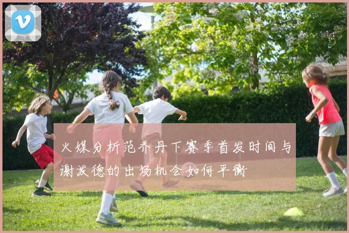 火媒分析范乔丹下赛季首发时间与谢泼德的出场机会如何平衡