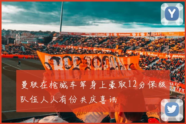 曼联在枪城车军身上豪取12分保级队伍人人有份共庆喜讯
