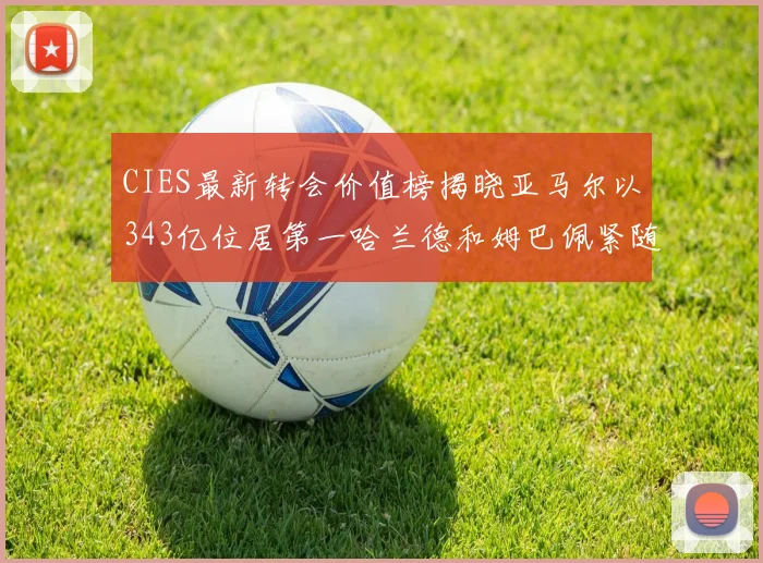 CIES最新转会价值榜揭晓亚马尔以343亿位居第一哈兰德和姆巴佩紧随其后