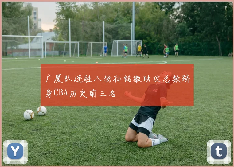 广厦队连胜八场孙铭徽助攻总数跻身CBA历史前三名