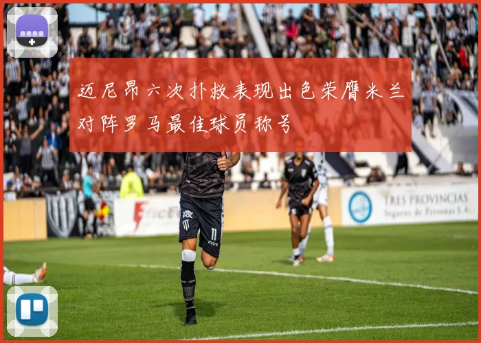 迈尼昂六次扑救表现出色荣膺米兰对阵罗马最佳球员称号