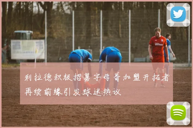 利拉德积极招募字母哥加盟开拓者再续前缘引发球迷热议