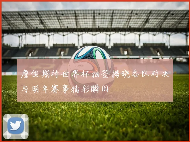 詹俊期待世界杯抽签揭晓各队对决与明年赛事精彩瞬间