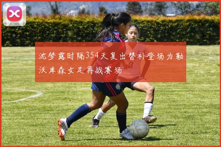 沈梦露时隔354天复出替补登场为勒沃库森女足再战赛场