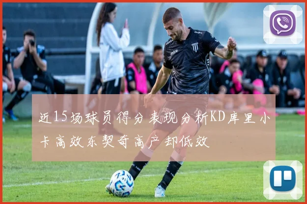 近15场球员得分表现分析KD库里小卡高效东契奇高产却低效
