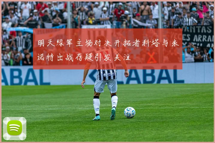 明天绿军主场对决开拓者科塔与米诺特出战存疑引发关注