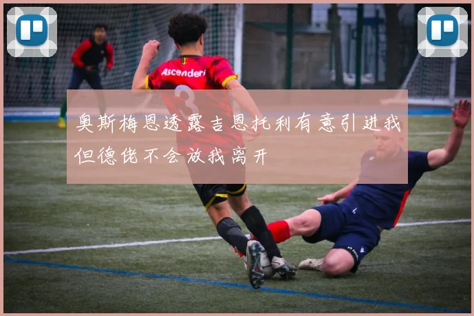 奥斯梅恩透露吉恩托利有意引进我但德佬不会放我离开
