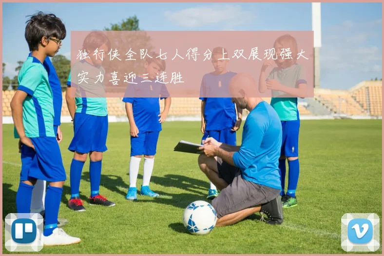 独行侠全队七人得分上双展现强大实力喜迎三连胜