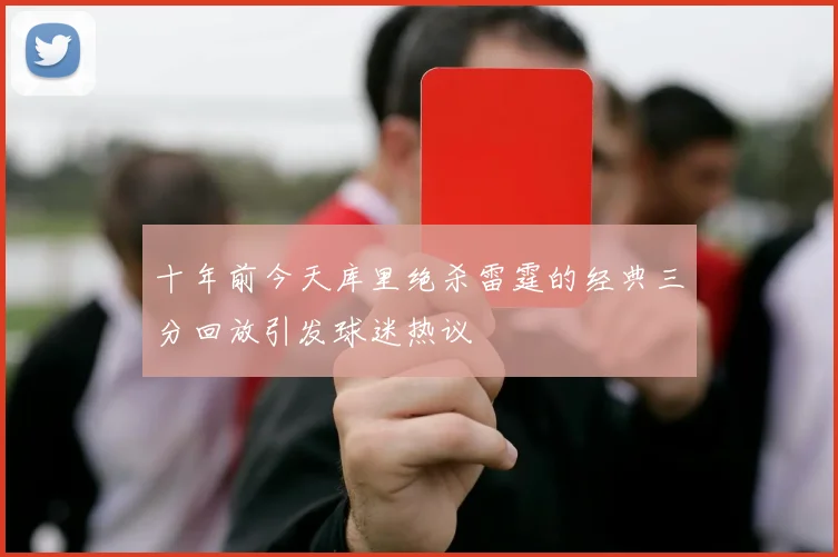 十年前今天库里绝杀雷霆的经典三分回放引发球迷热议
