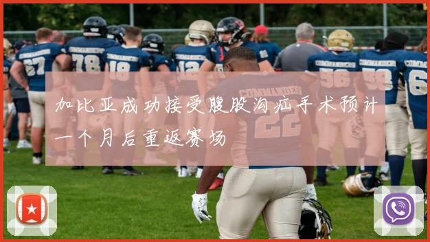 加比亚成功接受腹股沟疝手术预计一个月后重返赛场