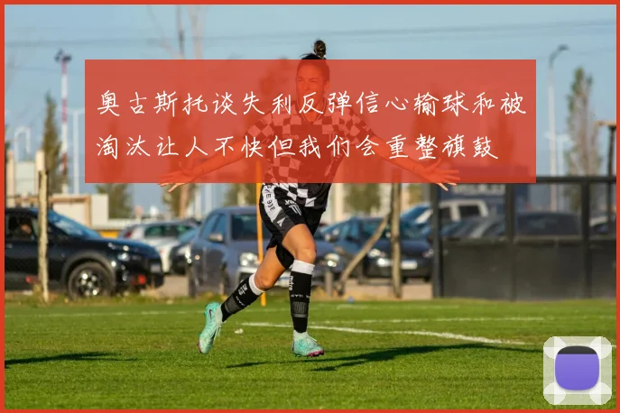奥古斯托谈失利反弹信心输球和被淘汰让人不快但我们会重整旗鼓